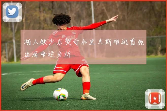 湖人缺少东契奇和里夫斯难逃首轮出局命运分析