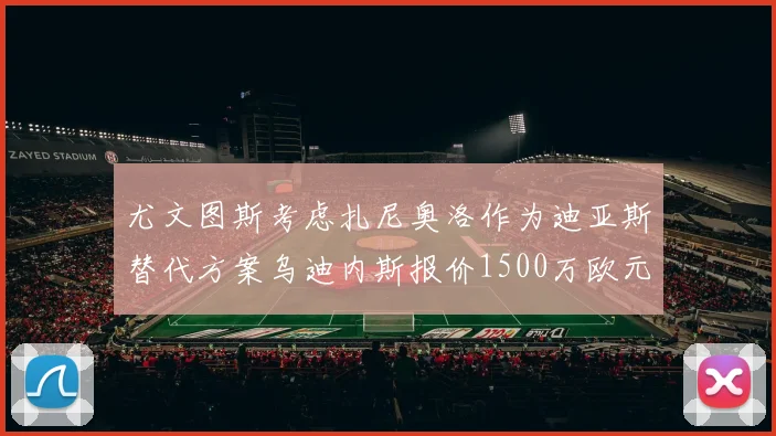 尤文图斯考虑扎尼奥洛作为迪亚斯替代方案乌迪内斯报价1500万欧元起步