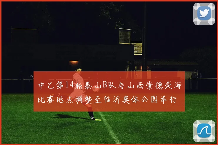 中乙第14轮泰山B队与山西崇德荣海比赛地点调整至临沂奥体公园举行