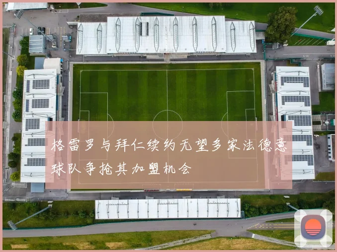 格雷罗与拜仁续约无望多家法德意球队争抢其加盟机会