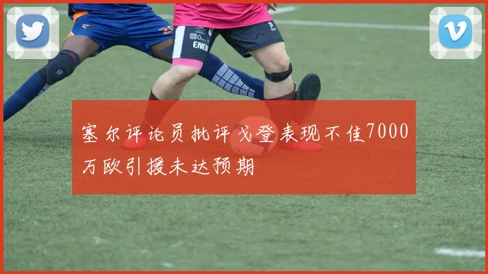 塞尔评论员批评戈登表现不佳7000万欧引援未达预期