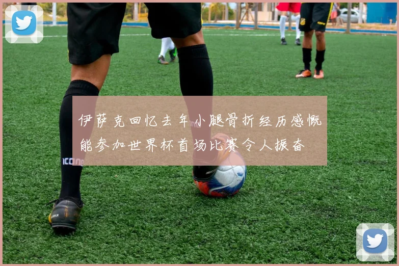 伊萨克回忆去年小腿骨折经历感慨能参加世界杯首场比赛令人振奋