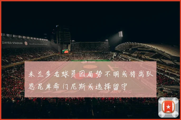 米兰多名球员因局势不明或将离队恩昆库希门尼斯或选择留守
