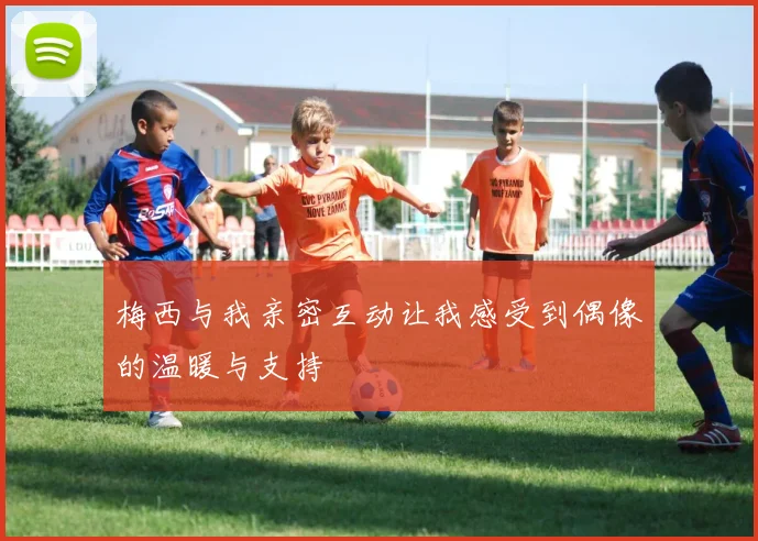 梅西与我亲密互动让我感受到偶像的温暖与支持