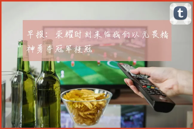 早报：荣耀时刻来临我们以无畏精神勇夺冠军桂冠