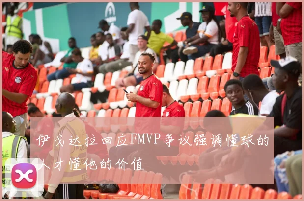 伊戈达拉回应FMVP争议强调懂球的人才懂他的价值