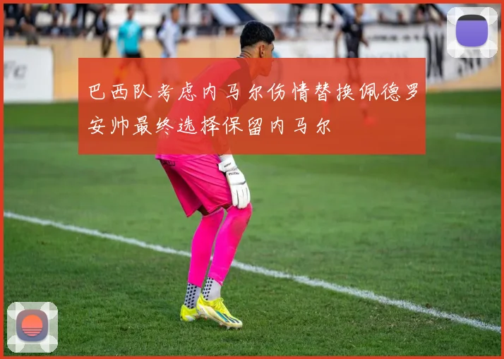 巴西队考虑内马尔伤情替换佩德罗安帅最终选择保留内马尔