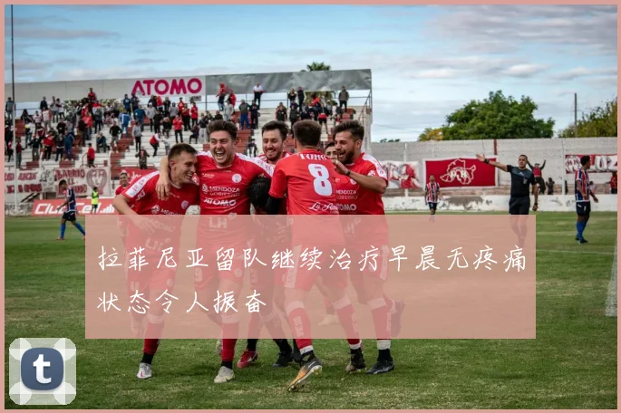 拉菲尼亚留队继续治疗早晨无疼痛状态令人振奋