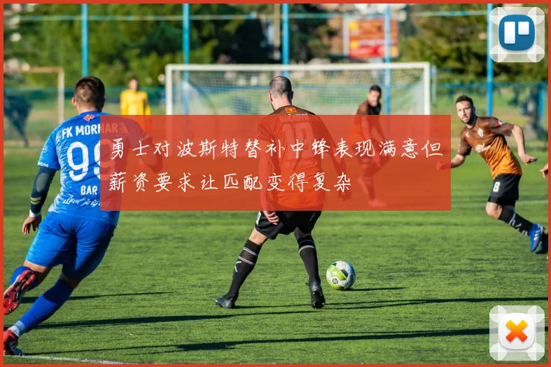 勇士对波斯特替补中锋表现满意但薪资要求让匹配变得复杂