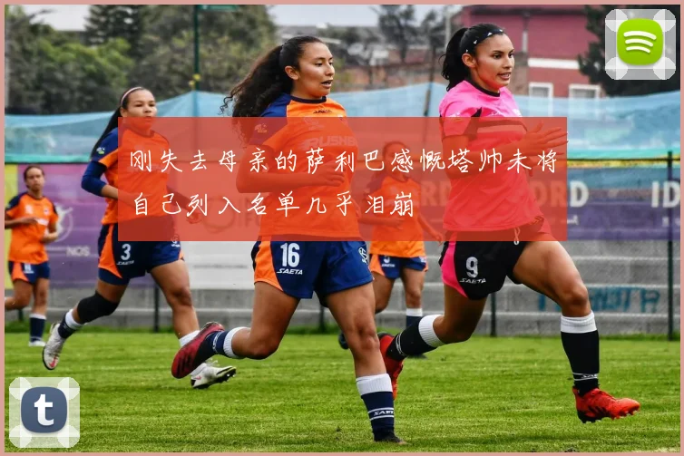 刚失去母亲的萨利巴感慨塔帅未将自己列入名单几乎泪崩