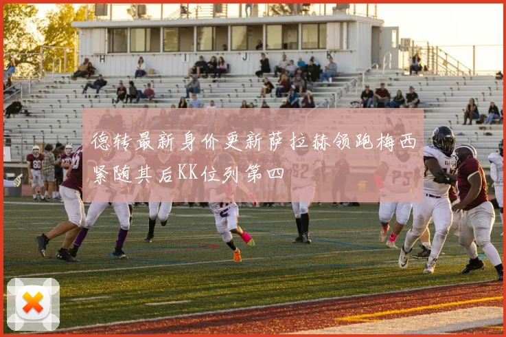 德转最新身价更新萨拉赫领跑梅西紧随其后KK位列第四