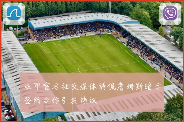 法甲官方社交媒体调侃詹姆斯暗示签约合作引发热议