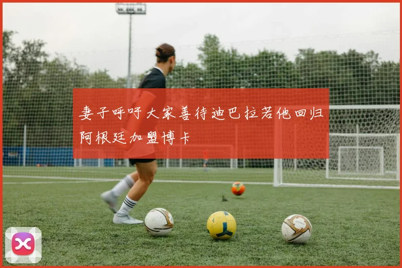 妻子呼吁大家善待迪巴拉若他回归阿根廷加盟博卡