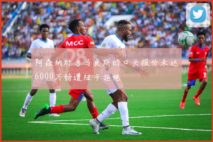 阿森纳对吉马良斯的口头报价未达6000万镑遭纽卡拒绝