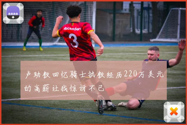 卢助教回忆骑士执教经历220万美元的高薪让我惊讶不已