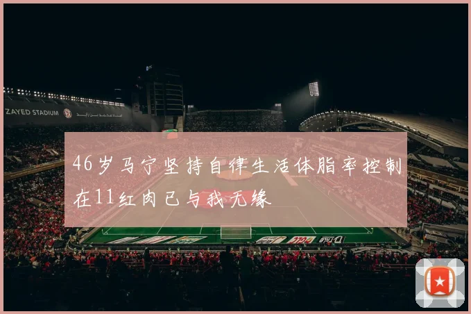 46岁马宁坚持自律生活体脂率控制在11红肉已与我无缘