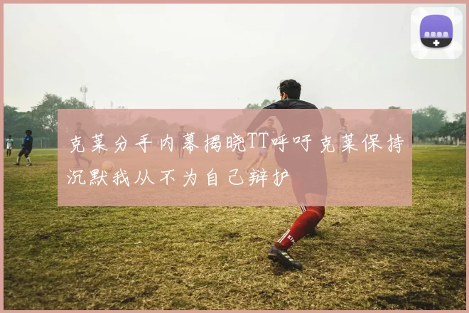 克莱分手内幕揭晓TT呼吁克莱保持沉默我从不为自己辩护