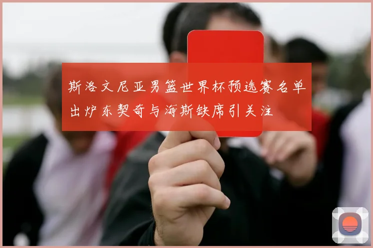 斯洛文尼亚男篮世界杯预选赛名单出炉东契奇与海斯缺席引关注