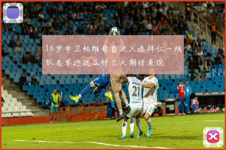 16岁中卫帕维奇首次入选拜仁一线队名单迎战亚特兰大期待表现