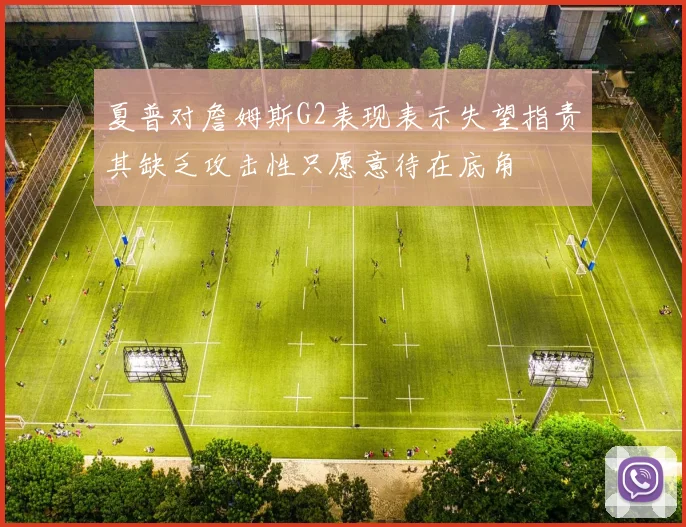 夏普对詹姆斯G2表现表示失望指责其缺乏攻击性只愿意待在底角