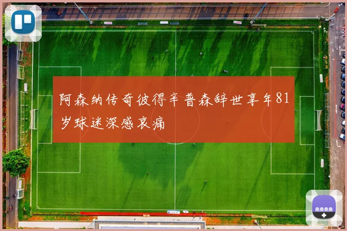 阿森纳传奇彼得辛普森辞世享年81岁球迷深感哀痛