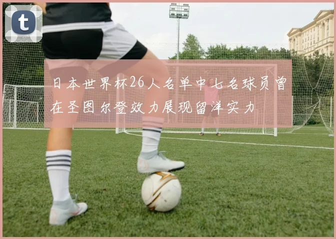 日本世界杯26人名单中七名球员曾在圣图尔登效力展现留洋实力