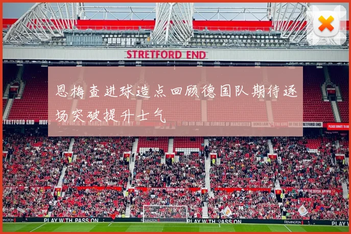 恩梅查进球造点回顾德国队期待逐场突破提升士气