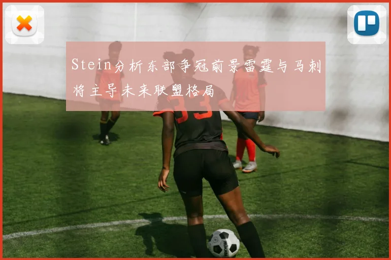 Stein分析东部争冠前景雷霆与马刺将主导未来联盟格局