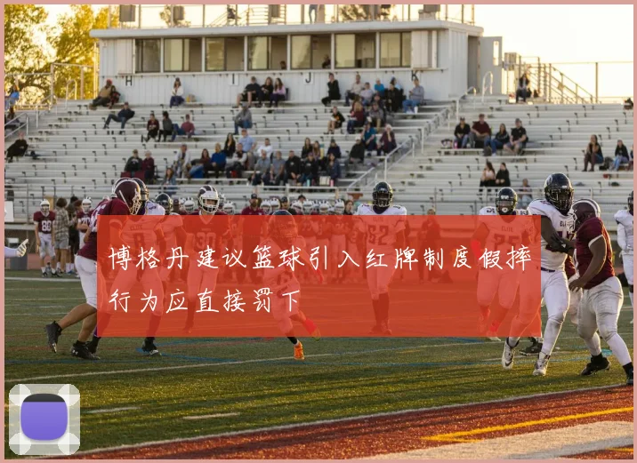 博格丹建议篮球引入红牌制度假摔行为应直接罚下