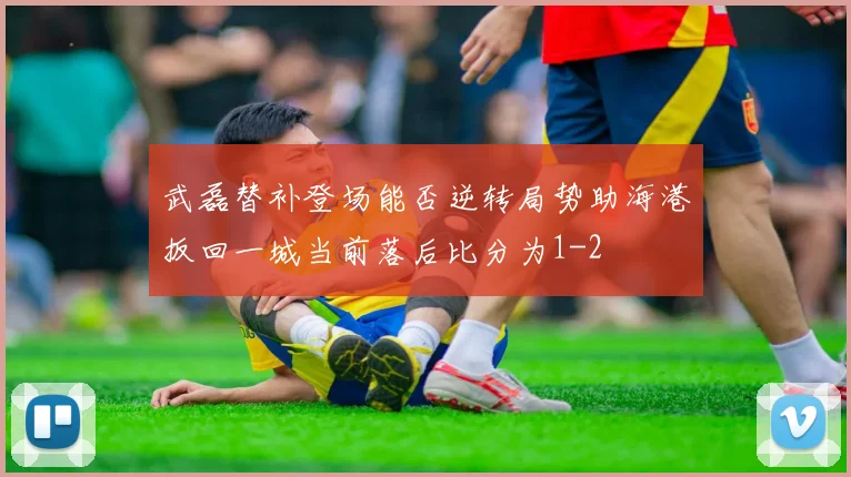 武磊替补登场能否逆转局势助海港扳回一城当前落后比分为1-2