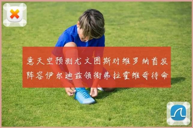 意天空预测尤文图斯对维罗纳首发阵容伊尔迪兹领衔弗拉霍维奇待命