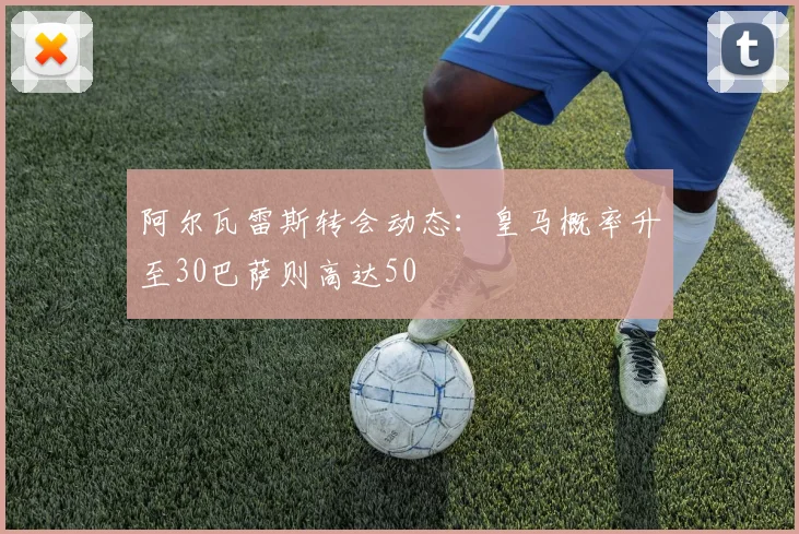 阿尔瓦雷斯转会动态：皇马概率升至30巴萨则高达50