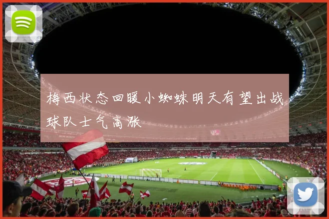梅西状态回暖小蜘蛛明天有望出战球队士气高涨
